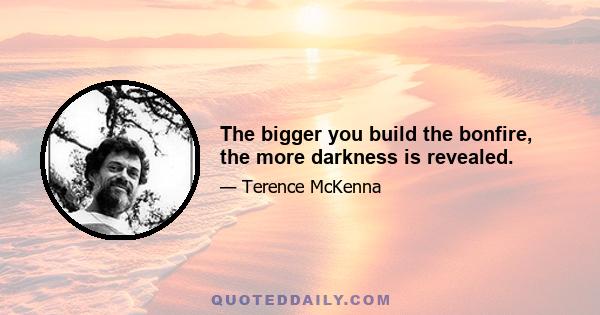 The bigger you build the bonfire, the more darkness is revealed.