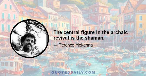 The central figure in the archaic revival is the shaman.