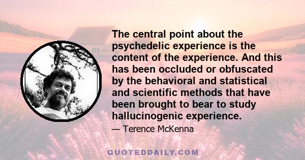 The central point about the psychedelic experience is the content of the experience. And this has been occluded or obfuscated by the behavioral and statistical and scientific methods that have been brought to bear to