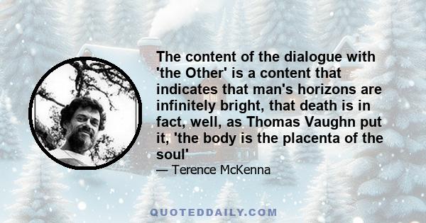 The content of the dialogue with 'the Other' is a content that indicates that man's horizons are infinitely bright, that death is in fact, well, as Thomas Vaughn put it, 'the body is the placenta of the soul'