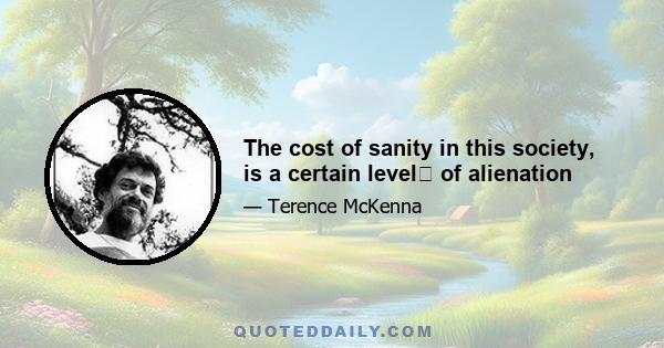 The cost of sanity in this society, is a certain level﻿ of alienation