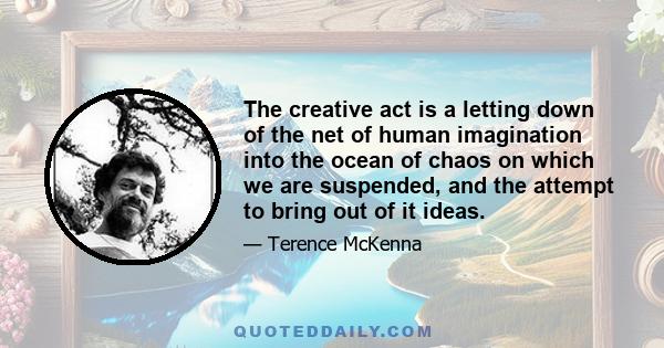 The creative act is a letting down of the net of human imagination into the ocean of chaos on which we are suspended, and the attempt to bring out of it ideas.