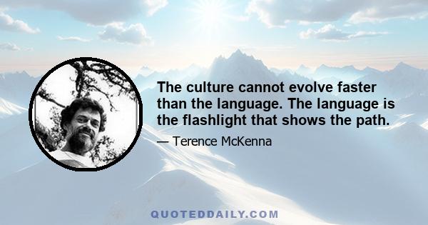 The culture cannot evolve faster than the language. The language is the flashlight that shows the path.