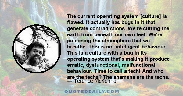 The current operating system [culture] is flawed. It actually has bugs in it that generate contradictions. We're cutting the earth from beneath our own feet. We're poisoning the atmosphere that we breathe. This is not