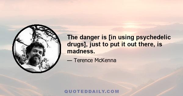 The danger is [in using psychedelic drugs], just to put it out there, is madness.