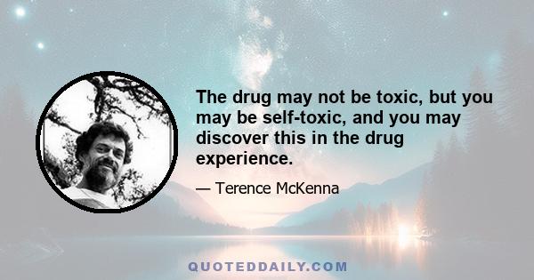 The drug may not be toxic, but you may be self-toxic, and you may discover this in the drug experience.