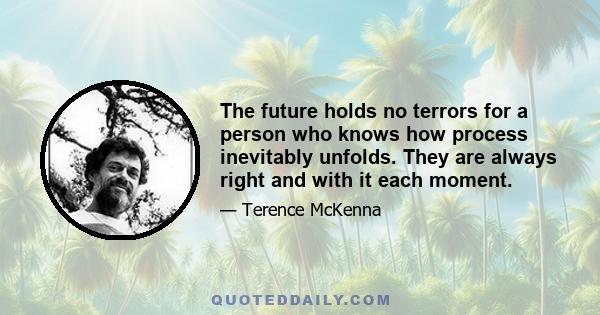 The future holds no terrors for a person who knows how process inevitably unfolds. They are always right and with it each moment.