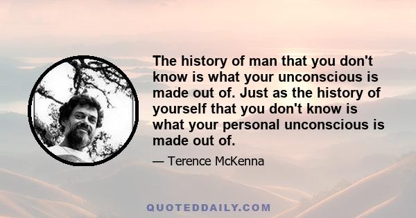 The history of man that you don't know is what your unconscious is made out of. Just as the history of yourself that you don't know is what your personal unconscious is made out of.