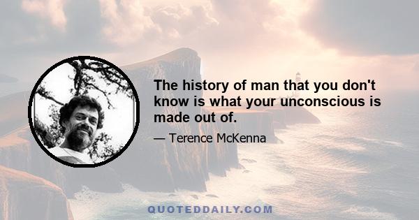 The history of man that you don't know is what your unconscious is made out of.