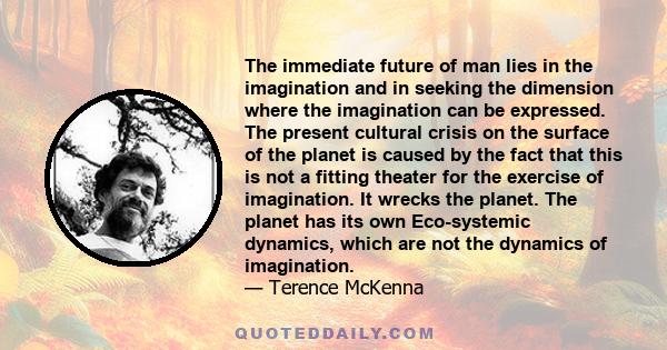 The immediate future of man lies in the imagination and in seeking the dimension where the imagination can be expressed.