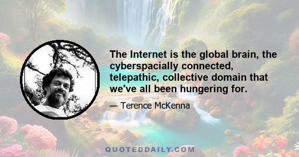 The Internet is the global brain, the cyberspacially connected, telepathic, collective domain that we've all been hungering for.