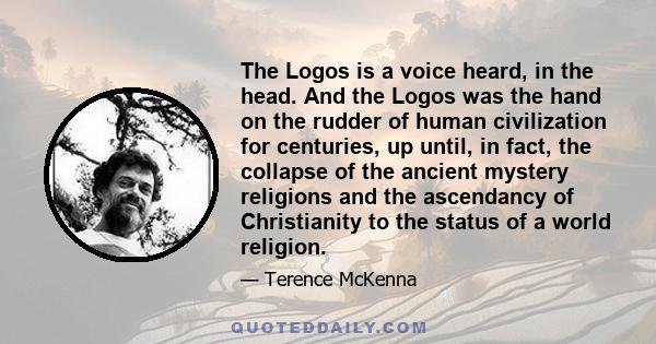 The Logos is a voice heard, in the head. And the Logos was the hand on the rudder of human civilization for centuries, up until, in fact, the collapse of the ancient mystery religions and the ascendancy of Christianity