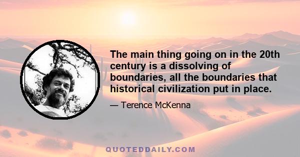 The main thing going on in the 20th century is a dissolving of boundaries, all the boundaries that historical civilization put in place.