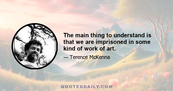 The main thing to understand is that we are imprisoned in some kind of work of art.