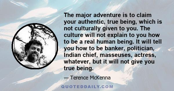 The major adventure is to claim your authentic, true being, which is not culturally given to you. The culture will not explain to you how to be a real human being. It will tell you how to be banker, politician, Indian