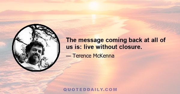 The message coming back at all of us is: live without closure.