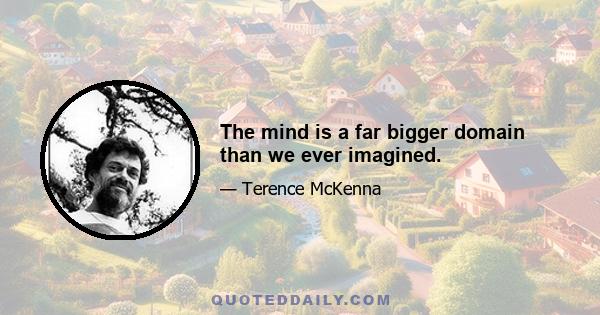 The mind is a far bigger domain than we ever imagined.