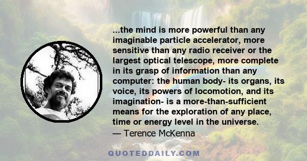 ...the mind is more powerful than any imaginable particle accelerator, more sensitive than any radio receiver or the largest optical telescope, more complete in its grasp of information than any computer: the human