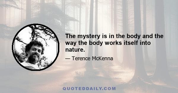 The mystery is in the body and the way the body works itself into nature.