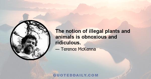 The notion of illegal plants and animals is obnoxious and ridiculous.