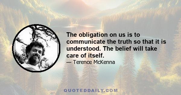 The obligation on us is to communicate the truth so that it is understood. The belief will take care of itself.