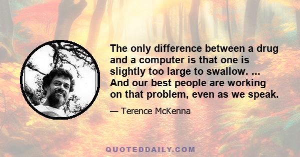 The only difference between a drug and a computer is that one is slightly too large to swallow. ... And our best people are working on that problem, even as we speak.