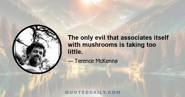 The only evil that associates itself with mushrooms is taking too little.