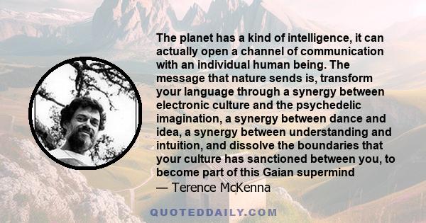 The planet has a kind of intelligence, it can actually open a channel of communication with an individual human being. The message that nature sends is, transform your language through a synergy between electronic