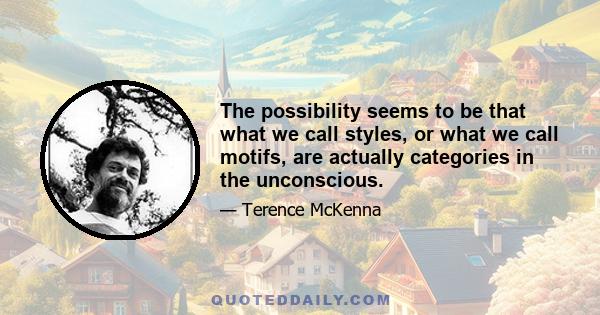 The possibility seems to be that what we call styles, or what we call motifs, are actually categories in the unconscious.