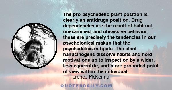 The pro-psychedelic plant position is clearly an antidrugs position. Drug dependencies are the result of habitual, unexamined, and obsessive behavior; these are precisely the tendencies in our psychological makup that