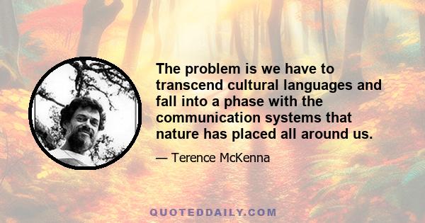 The problem is we have to transcend cultural languages and fall into a phase with the communication systems that nature has placed all around us.