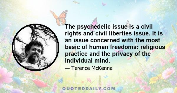 The psychedelic issue is a civil rights and civil liberties issue. It is an issue concerned with the most basic of human freedoms: religious practice and the privacy of the individual mind.