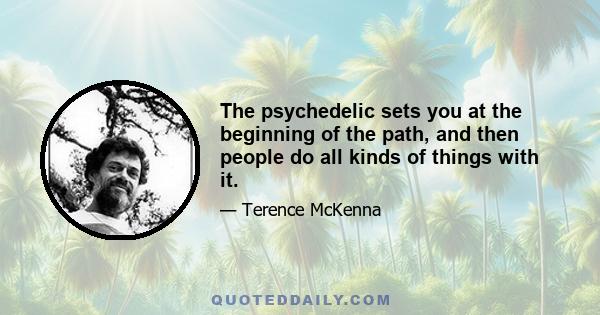 The psychedelic sets you at the beginning of the path, and then people do all kinds of things with it.