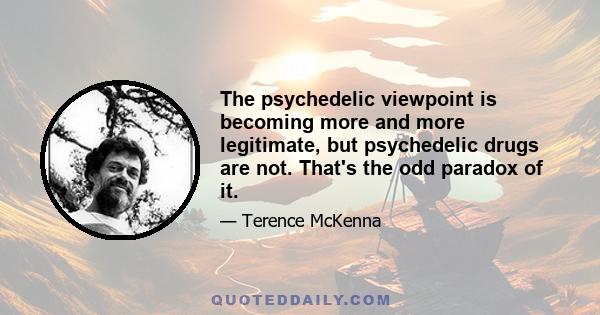 The psychedelic viewpoint is becoming more and more legitimate, but psychedelic drugs are not. That's the odd paradox of it.