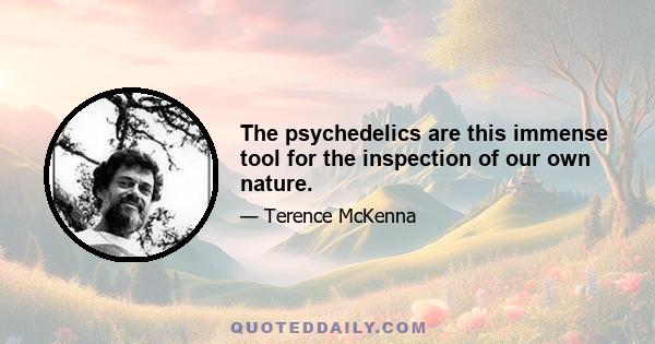 The psychedelics are this immense tool for the inspection of our own nature.