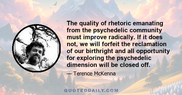 The quality of rhetoric emanating from the psychedelic community must improve radically. If it does not, we will forfeit the reclamation of our birthright and all opportunity for exploring the psychedelic dimension will 