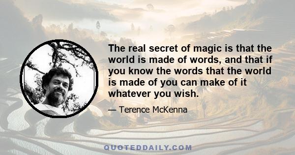 The real secret of magic is that the world is made of words, and that if you know the words that the world is made of you can make of it whatever you wish.