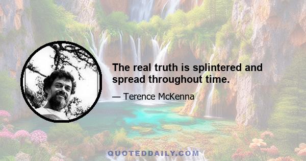 The real truth is splintered and spread throughout time.