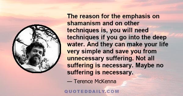 The reason for the emphasis on shamanism and on other techniques is, you will need techniques if you go into the deep water. And they can make your life very simple and save you from unnecessary suffering. Not all