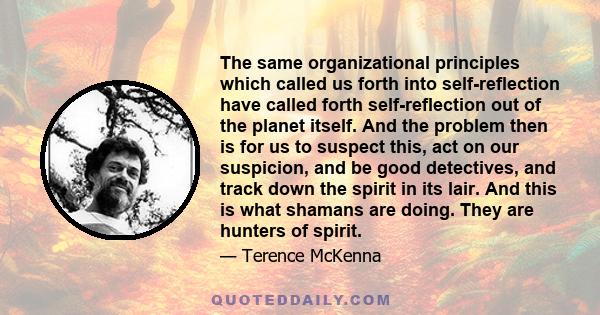 The same organizational principles which called us forth into self-reflection have called forth self-reflection out of the planet itself. And the problem then is for us to suspect this, act on our suspicion, and be good 