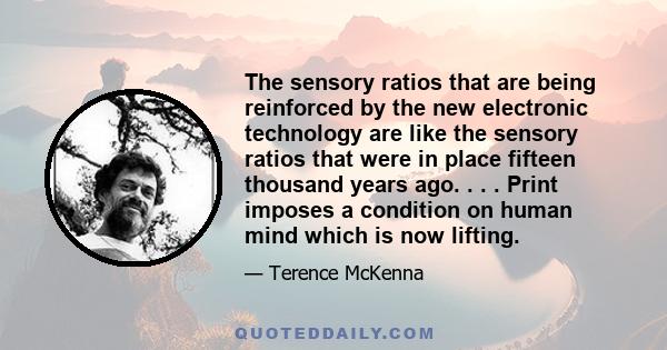 The sensory ratios that are being reinforced by the new electronic technology are like the sensory ratios that were in place fifteen thousand years ago. . . . Print imposes a condition on human mind which is now lifting.