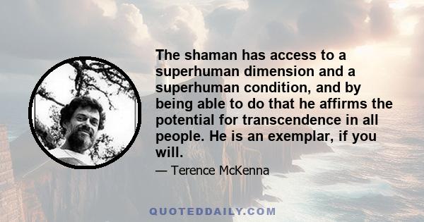 The shaman has access to a superhuman dimension and a superhuman condition, and by being able to do that he affirms the potential for transcendence in all people. He is an exemplar, if you will.