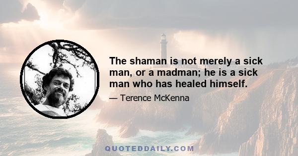 The shaman is not merely a sick man, or a madman; he is a sick man who has healed himself.