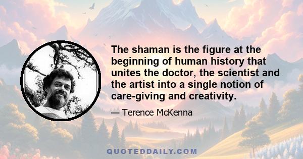 The shaman is the figure at the beginning of human history that unites the doctor, the scientist and the artist into a single notion of care-giving and creativity.