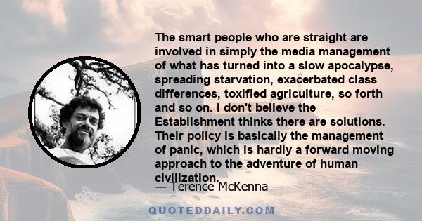 The smart people who are straight are involved in simply the media management of what has turned into a slow apocalypse, spreading starvation, exacerbated class differences, toxified agriculture, so forth and so on. I