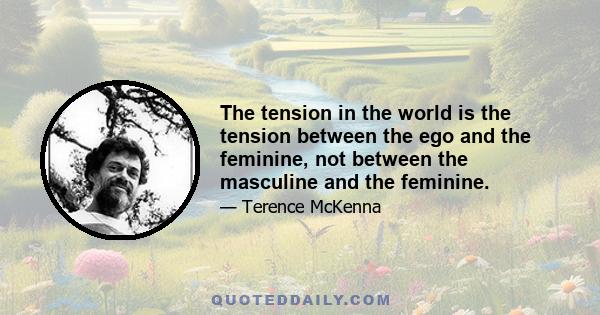 The tension in the world is the tension between the ego and the feminine, not between the masculine and the feminine.