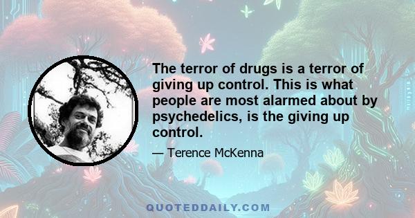 The terror of drugs is a terror of giving up control. This is what people are most alarmed about by psychedelics, is the giving up control.