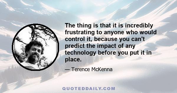 The thing is that it is incredibly frustrating to anyone who would control it, because you can't predict the impact of any technology before you put it in place.