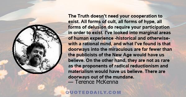 The Truth doesn't need your cooperation to exist. All forms of cult, all forms of hype, all forms of delusion do require your participation in order to exist. I've looked into marginal areas of human experience