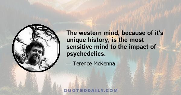 The western mind, because of it's unique history, is the most sensitive mind to the impact of psychedelics.